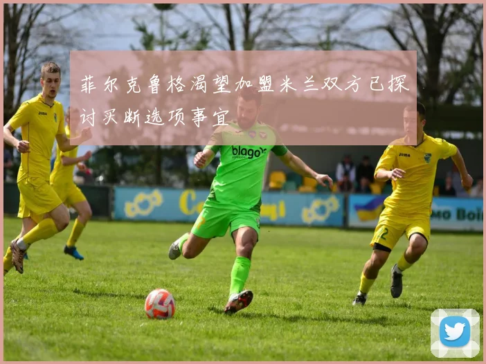 菲尔克鲁格渴望加盟米兰双方已探讨买断选项事宜