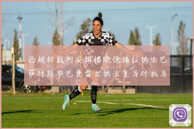 西超杯裁判安排揭晓德梅拉执法巴萨对阵毕巴费雷尔执法皇马对抗马竞