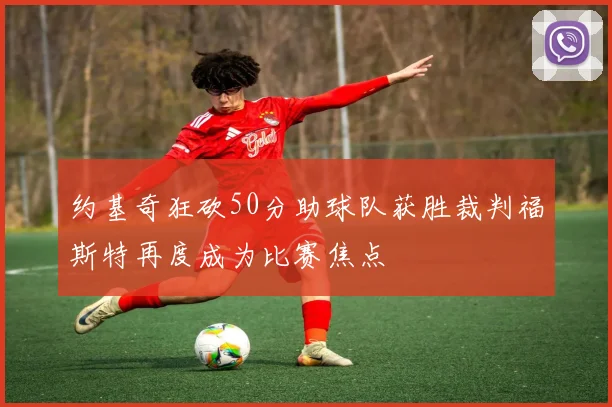 约基奇狂砍50分助球队获胜裁判福斯特再度成为比赛焦点