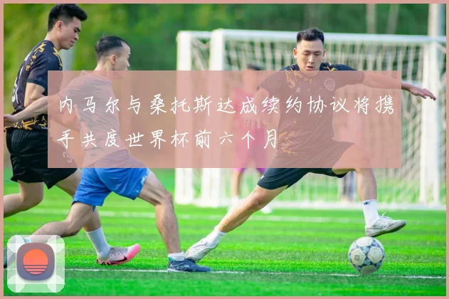 内马尔与桑托斯达成续约协议将携手共度世界杯前六个月