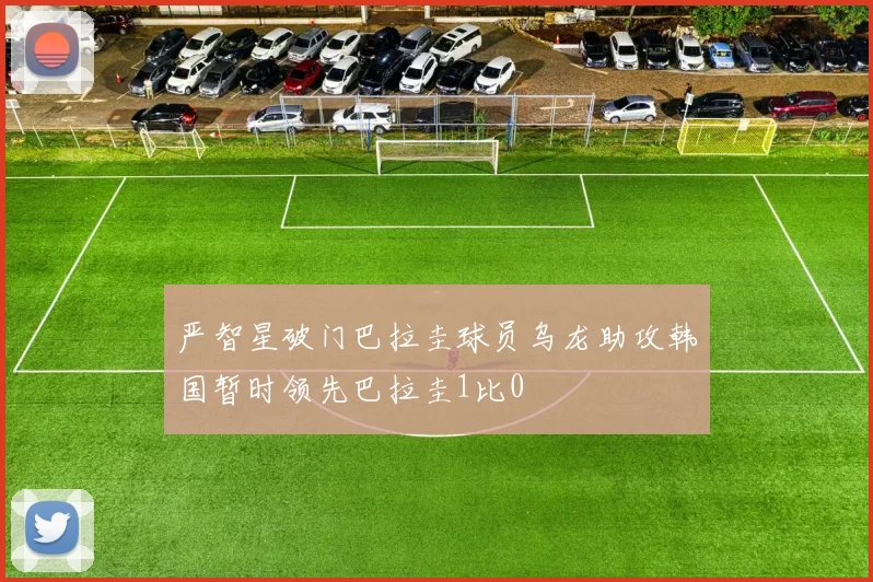严智星破门巴拉圭球员乌龙助攻韩国暂时领先巴拉圭1比0