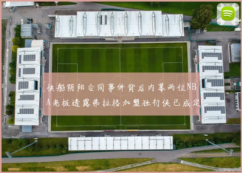 快船阴阳合同事件背后内幕两位NBA老板透露弗拉格加盟独行侠已成定局