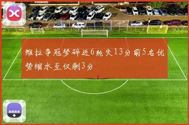 维拉争冠梦碎近6轮失13分前5名优势缩水至仅剩3分