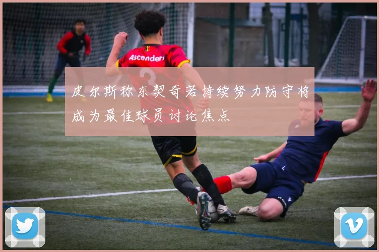 皮尔斯称东契奇若持续努力防守将成为最佳球员讨论焦点