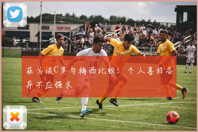 菲戈谈C罗与梅西比较：个人喜好各异不应强求