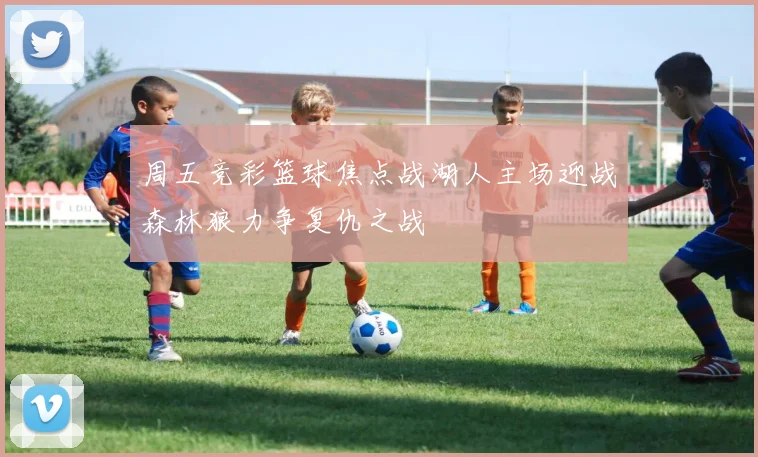周五竞彩篮球焦点战湖人主场迎战森林狼力争复仇之战